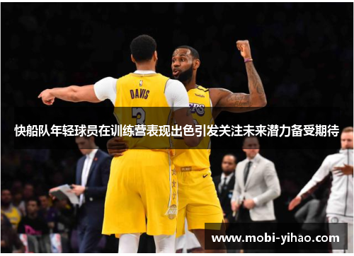 快船队年轻球员在训练营表现出色引发关注未来潜力备受期待