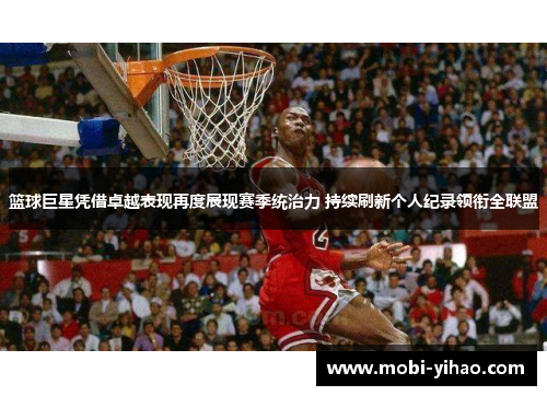 篮球巨星凭借卓越表现再度展现赛季统治力 持续刷新个人纪录领衔全联盟
