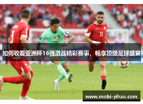 如何收看亚洲杯16强激战精彩赛事，畅享顶级足球盛宴