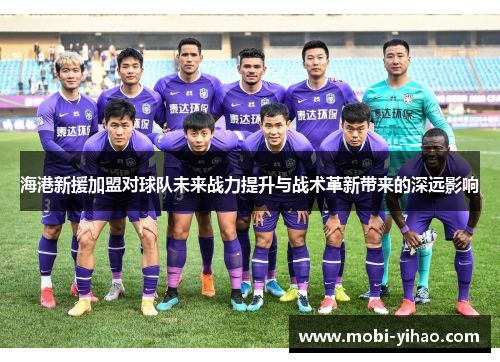海港新援加盟对球队未来战力提升与战术革新带来的深远影响
