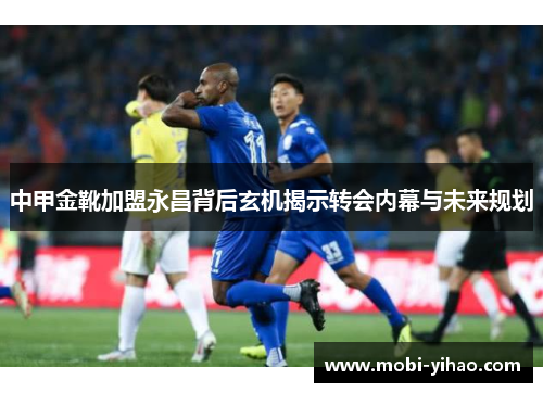 中甲金靴加盟永昌背后玄机揭示转会内幕与未来规划