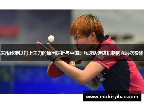 朱雨玲难以打上主力的原因探析与中国乒乓球队选拔机制的深层次影响